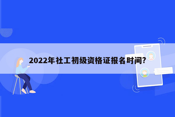 2022年社工初级资格证报名时间?