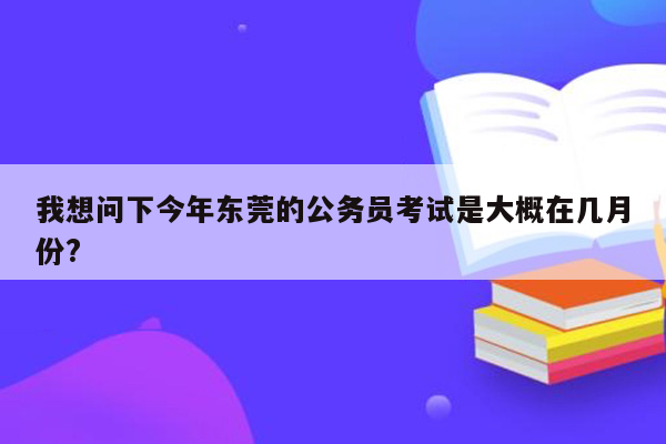 我想问下今年东莞的公务员考试是大概在几月份?