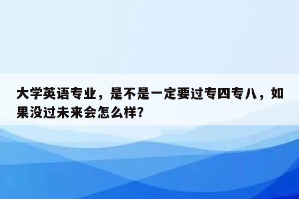 大学英语专业，是不是一定要过专四专八，如果没过未来会怎么样？