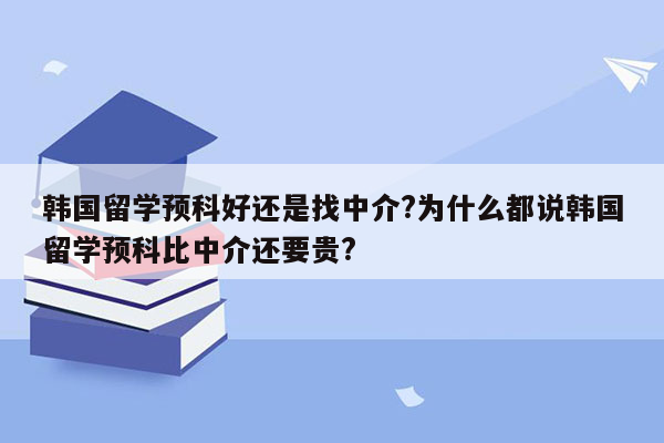 韩国留学预科好还是找中介?为什么都说韩国留学预科比中介还要贵?