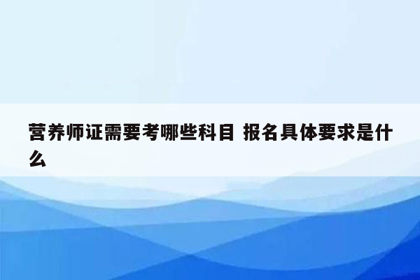 营养师证需要考哪些科目 报名具体要求是什么