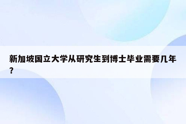 新加坡国立大学从研究生到博士毕业需要几年？