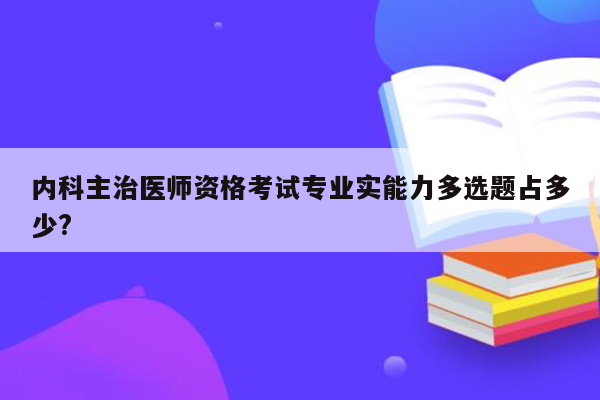 内科主治医师资格考试专业实能力多选题占多少?