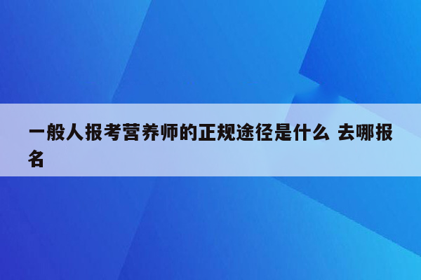 一般人报考营养师的正规途径是什么 去哪报名