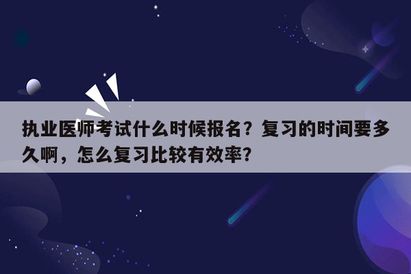 执业医师考试什么时候报名？复习的时间要多久啊，怎么复习比较有效率？