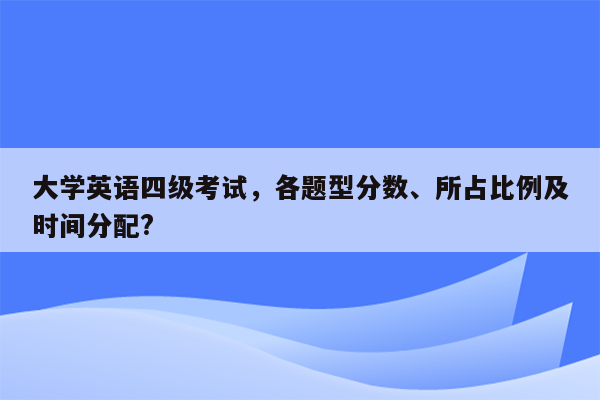 大学英语四级考试，各题型分数、所占比例及时间分配?