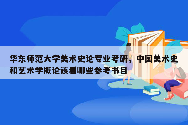 华东师范大学美术史论专业考研，中国美术史和艺术学概论该看哪些参考书目