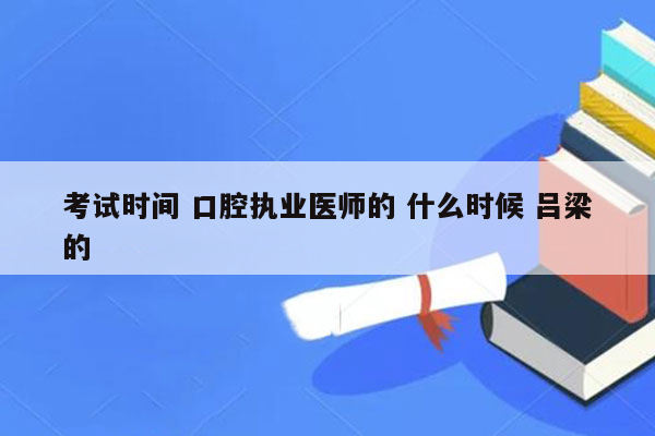 考试时间 口腔执业医师的 什么时候 吕梁的