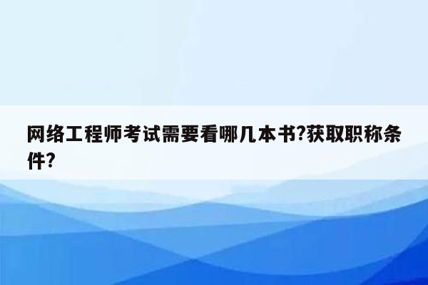 网络工程师考试需要看哪几本书?获取职称条件?