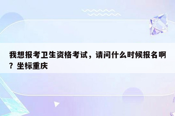 我想报考卫生资格考试，请问什么时候报名啊？坐标重庆