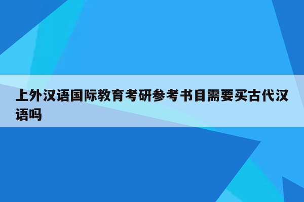 上外汉语国际教育考研参考书目需要买古代汉语吗