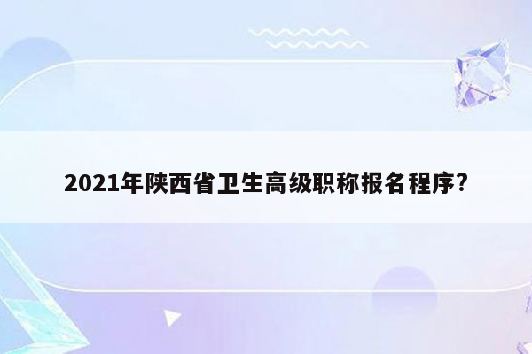 2021年陕西省卫生高级职称报名程序?