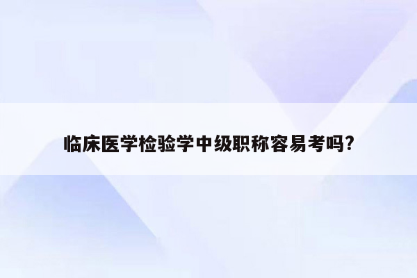 临床医学检验学中级职称容易考吗?