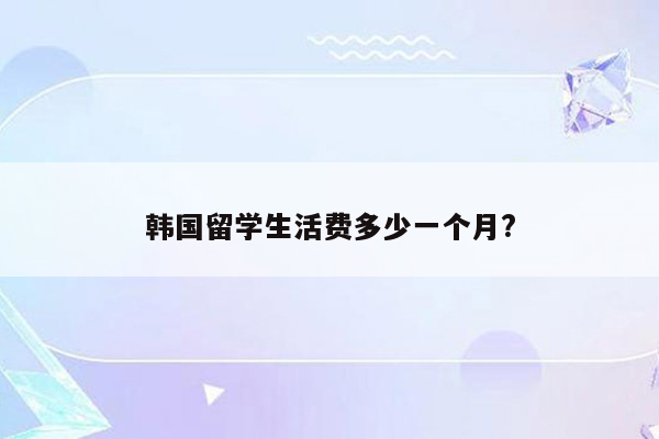 韩国留学生活费多少一个月?