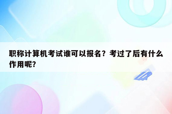 职称计算机考试谁可以报名？考过了后有什么作用呢？