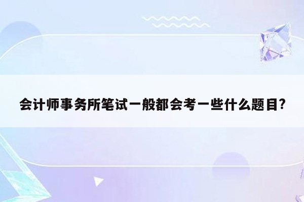 会计师事务所笔试一般都会考一些什么题目?