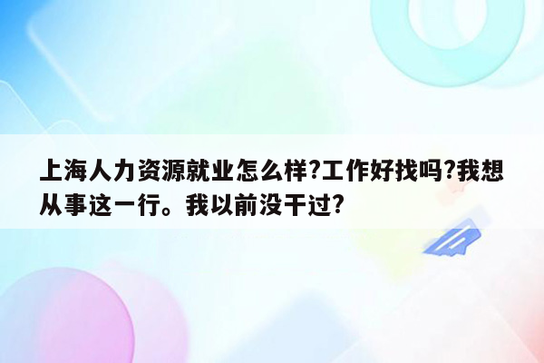 上海人力资源就业怎么样?工作好找吗?我想从事这一行。我以前没干过?