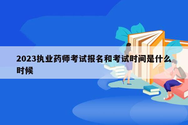 2023执业药师考试报名和考试时间是什么时候