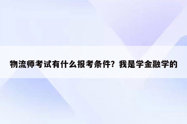 物流师考试有什么报考条件？我是学金融学的