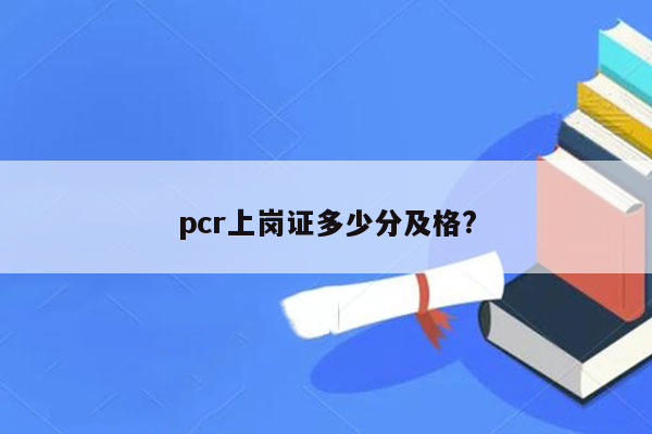 pcr上岗证多少分及格?