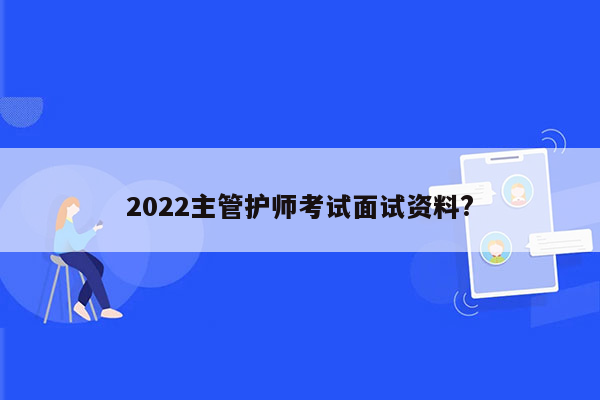 2022主管护师考试面试资料?