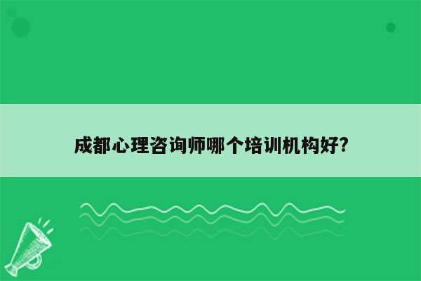 成都心理咨询师哪个培训机构好?