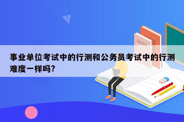 事业单位考试中的行测和公务员考试中的行测难度一样吗?