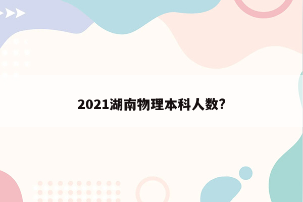 2021湖南物理本科人数?