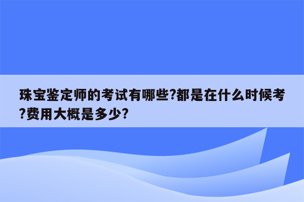 珠宝鉴定师的考试有哪些?都是在什么时候考?费用大概是多少?