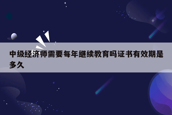 中级经济师需要每年继续教育吗证书有效期是多久