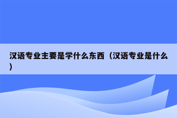 汉语专业主要是学什么东西（汉语专业是什么）