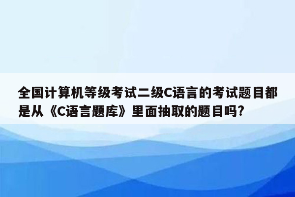 全国计算机等级考试二级C语言的考试题目都是从《C语言题库》里面抽取的题目吗?