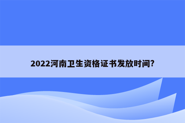 2022河南卫生资格证书发放时间?