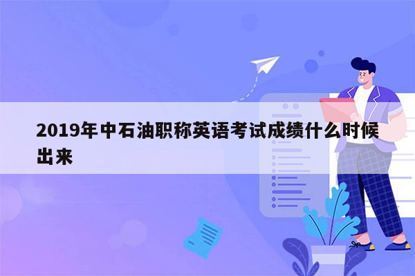 2019年中石油职称英语考试成绩什么时候出来