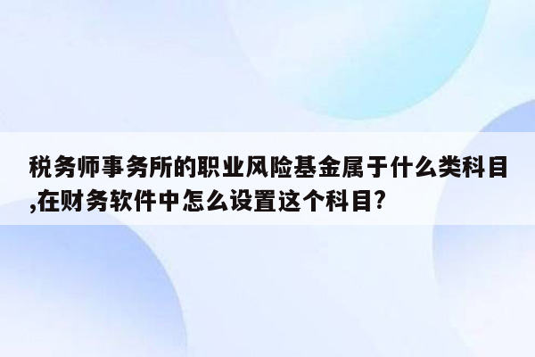 税务师事务所的职业风险基金属于什么类科目,在财务软件中怎么设置这个科目?