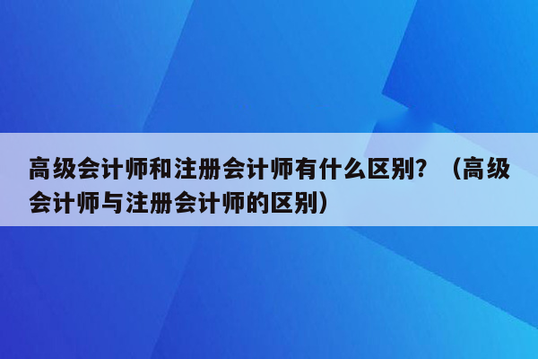 高级会计师和注册会计师有什么区别？（高级会计师与注册会计师的区别）