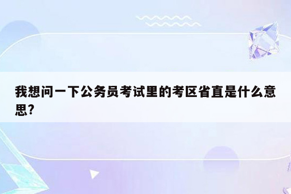 我想问一下公务员考试里的考区省直是什么意思?