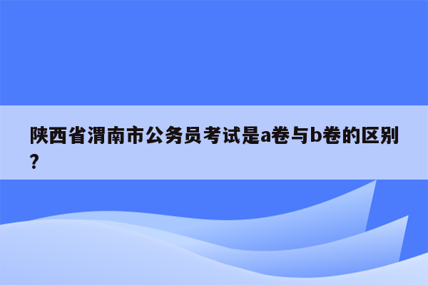 陕西省渭南市公务员考试是a卷与b卷的区别?