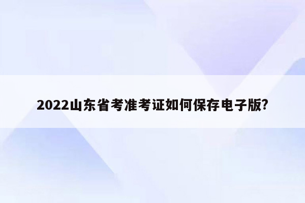 2022山东省考准考证如何保存电子版?