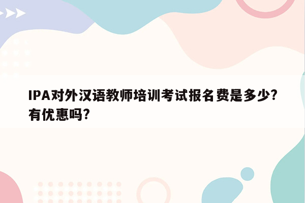 IPA对外汉语教师培训考试报名费是多少?有优惠吗?