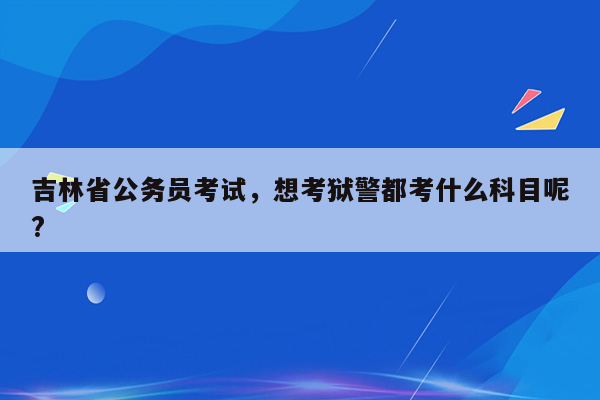 吉林省公务员考试，想考狱警都考什么科目呢?