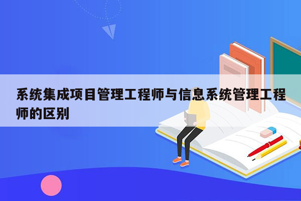 系统集成项目管理工程师与信息系统管理工程师的区别