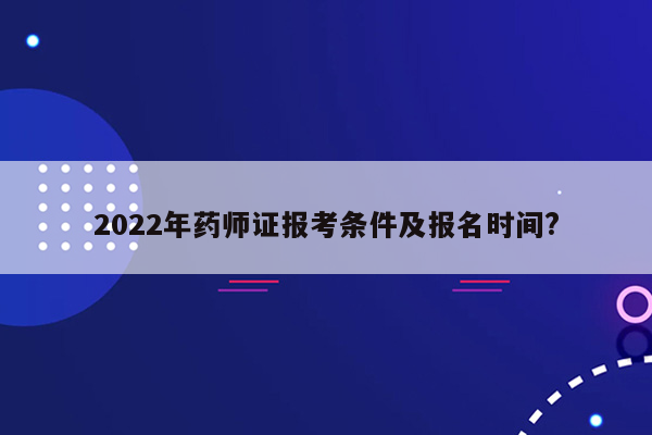 2022年药师证报考条件及报名时间?