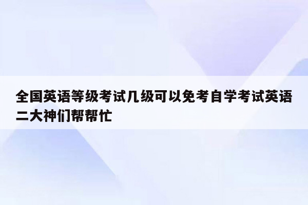 全国英语等级考试几级可以免考自学考试英语二大神们帮帮忙