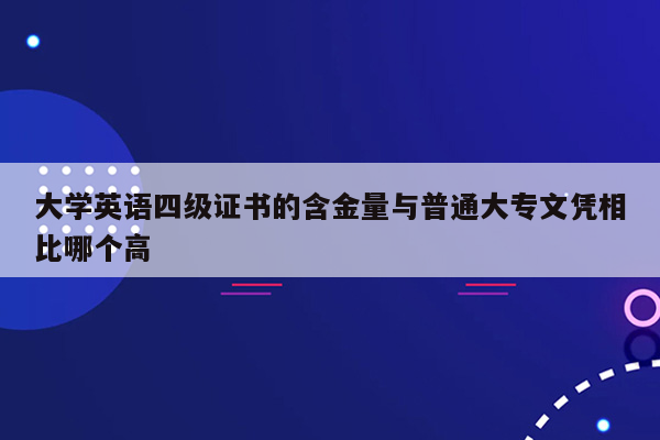 大学英语四级证书的含金量与普通大专文凭相比哪个高