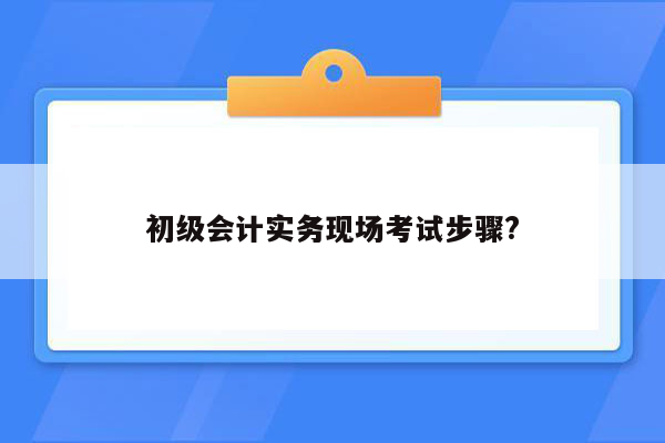 初级会计实务现场考试步骤?