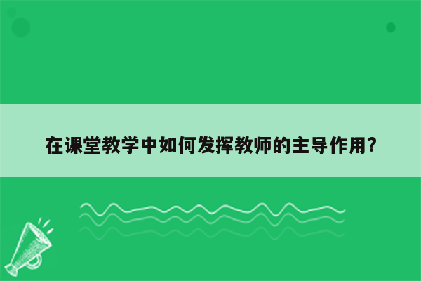 在课堂教学中如何发挥教师的主导作用?