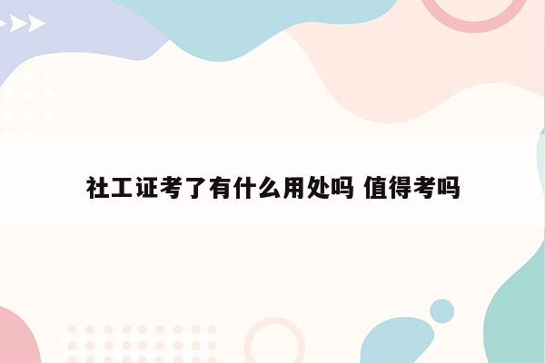 社工证考了有什么用处吗 值得考吗