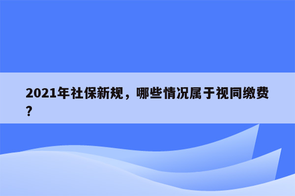 2021年社保新规，哪些情况属于视同缴费?