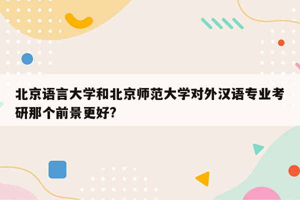 北京语言大学和北京师范大学对外汉语专业考研那个前景更好?